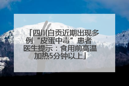 四川自贡近期出现多例“皮蛋中毒”患者 医生提示：食用前高温加热5分钟以上